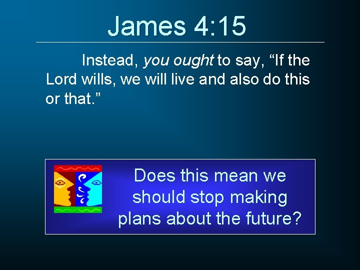 James 4: 15 Instead, you ought to say, “If the Lord wills, we will