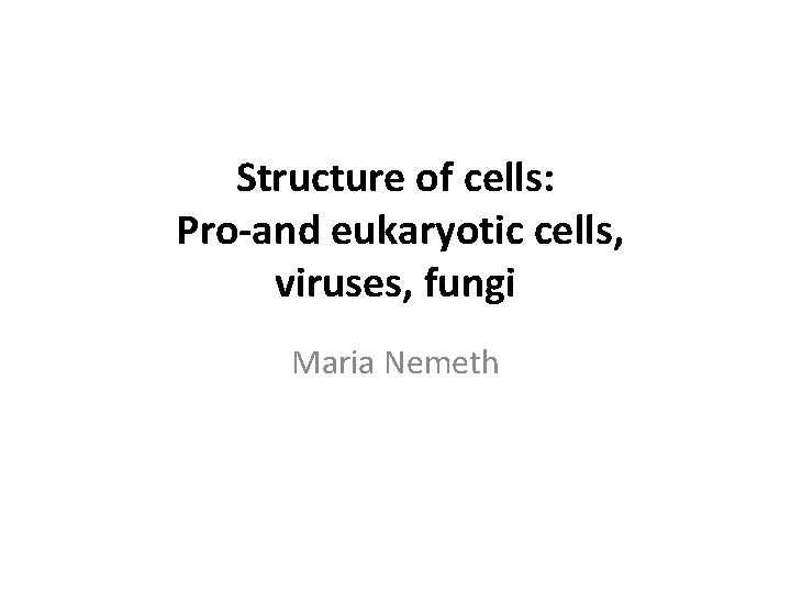 Structure of cells: Pro-and eukaryotic cells, viruses, fungi Maria Nemeth 