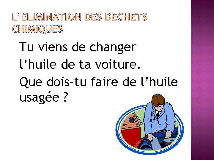 Tu viens de changer l’huile de ta voiture. Que dois-tu faire de l’huile usagée