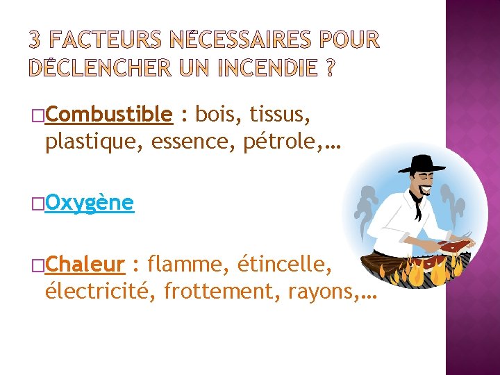 �Combustible : bois, tissus, plastique, essence, pétrole, … �Oxygène �Chaleur : flamme, étincelle, électricité,