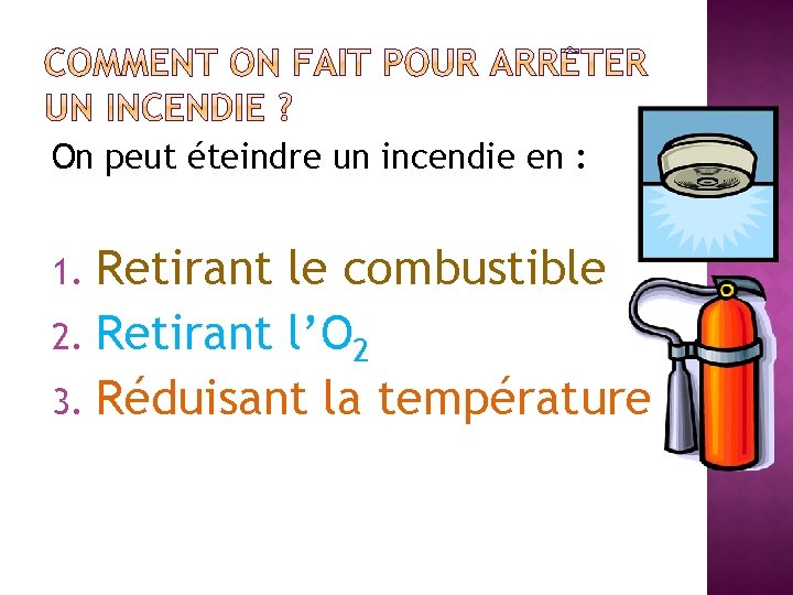 On peut éteindre un incendie en : Retirant le combustible 2. Retirant l’O 2