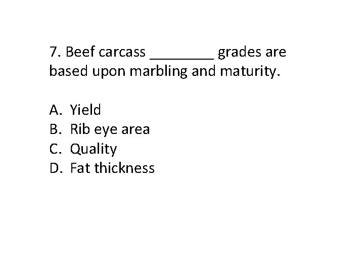 7. Beef carcass ____ grades are based upon marbling and maturity. A. B. C.