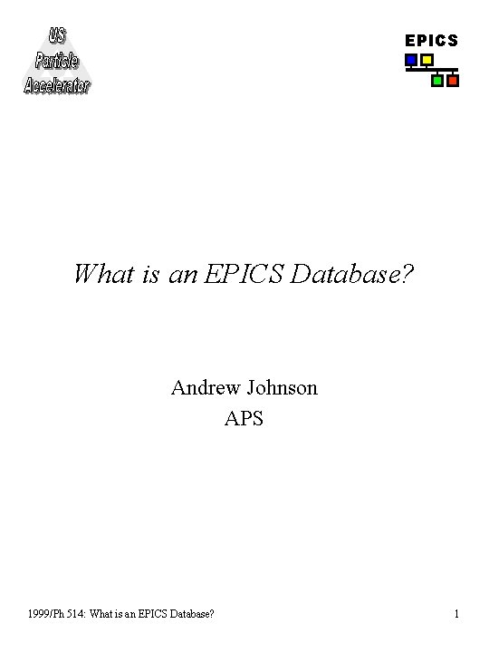 EPICS What is an EPICS Database? Andrew Johnson APS 1999/Ph 514: What is an