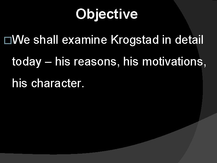 Objective �We shall examine Krogstad in detail today – his reasons, his motivations, his