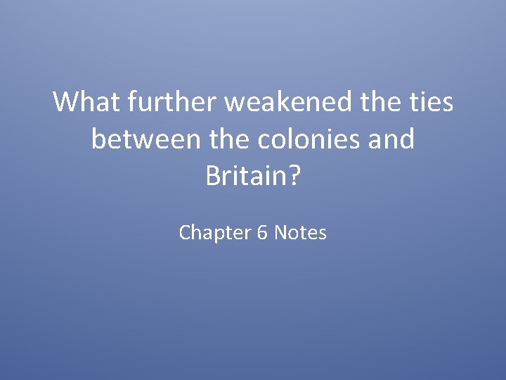 What further weakened the ties between the colonies and Britain? Chapter 6 Notes 