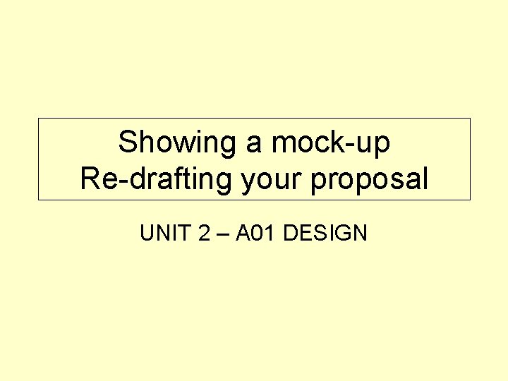 Showing a mock-up Re-drafting your proposal UNIT 2 – A 01 DESIGN 