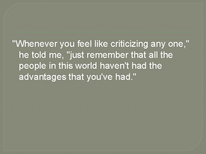 "Whenever you feel like criticizing any one, " he told me, "just remember that