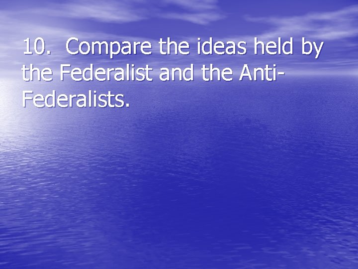 10. Compare the ideas held by the Federalist and the Anti. Federalists. 10. Compare the ideas held by the Federalist and the Anti. Federalists.