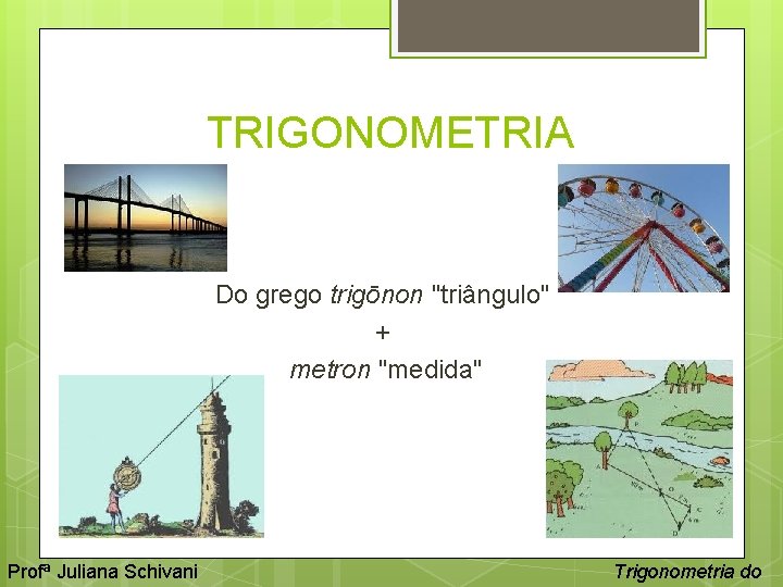 TRIGONOMETRIA Do grego trigōnon "triângulo" + metron "medida" Profª Juliana Schivani Trigonometria do 