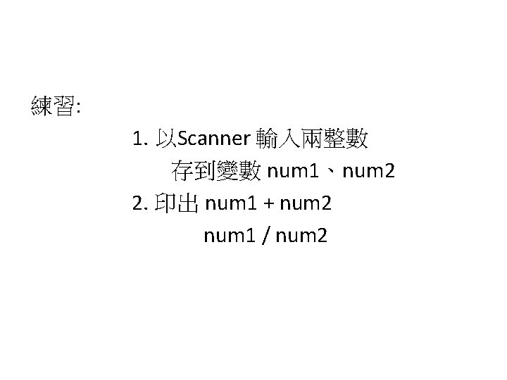 練習: 1. 以Scanner 輸入兩整數 存到變數 num 1、num 2 2. 印出 num 1 + num