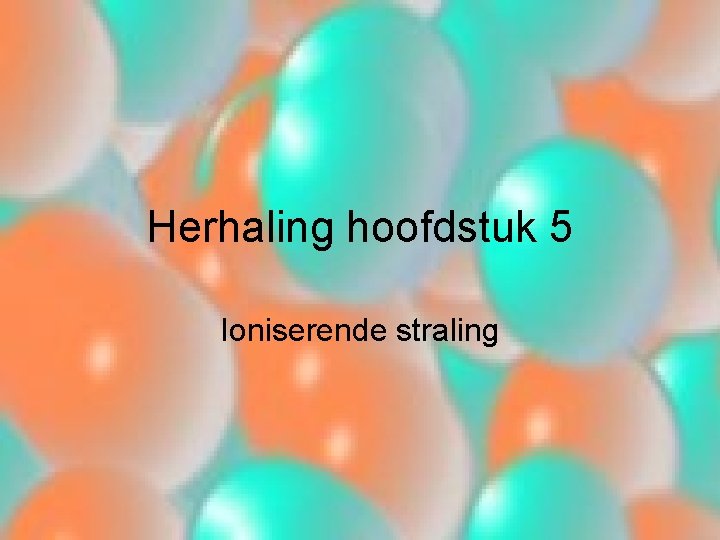 Herhaling hoofdstuk 5 Ioniserende straling 