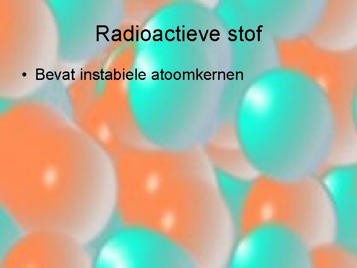 Radioactieve stof • Bevat instabiele atoomkernen 