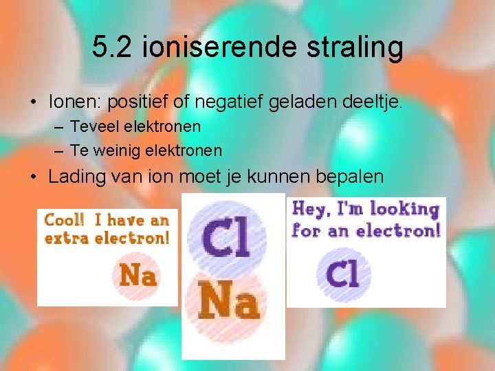 5. 2 ioniserende straling • Ionen: positief of negatief geladen deeltje. – Teveel elektronen
