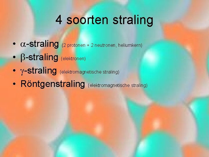 4 soorten straling • • -straling (2 protonen + 2 neutronen, heliumkern) -straling (elektronen)