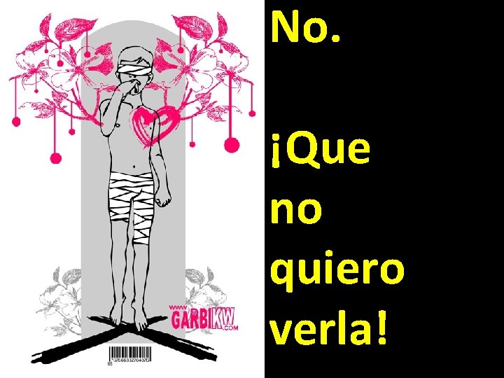 No. ¡Que no quiero verla! No. ¡Que no quiero verla!