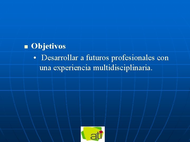 n Objetivos • Desarrollar a futuros profesionales con una experiencia multidisciplinaria. 