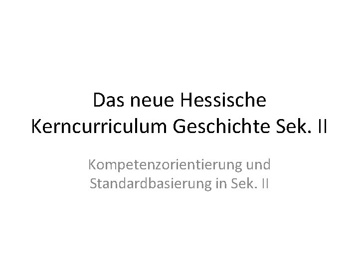 Das neue Hessische Kerncurriculum Geschichte Sek. II Kompetenzorientierung und Standardbasierung in Sek. II 