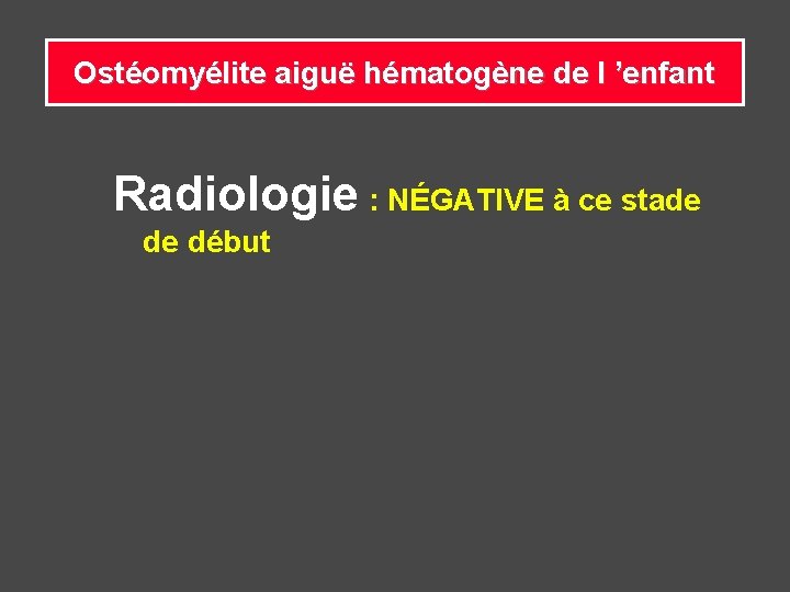 Ostéomyélite aiguë hématogène de l ’enfant Radiologie : NÉGATIVE à ce stade de début