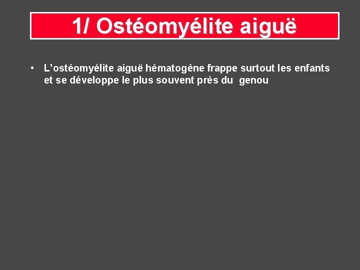 1/ Ostéomyélite aiguë • L’ostéomyélite aiguë hématogène frappe surtout les enfants et se développe