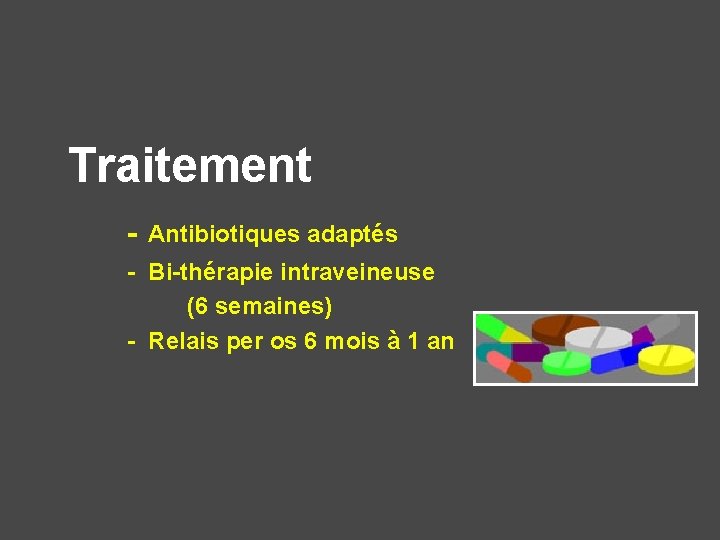 Traitement - Antibiotiques adaptés - Bi-thérapie intraveineuse (6 semaines) - Relais per os 6