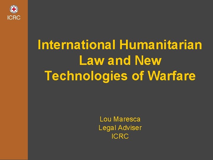 International Humanitarian Law and New Technologies of Warfare Lou Maresca Legal Adviser ICRC 