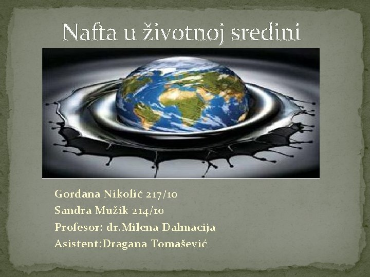 Nafta u životnoj sredini Gordana Nikolić 217/10 Sandra Mužik 214/10 Profesor: dr. Milena Dalmacija Nafta u životnoj sredini Gordana Nikolić 217/10 Sandra Mužik 214/10 Profesor: dr. Milena Dalmacija