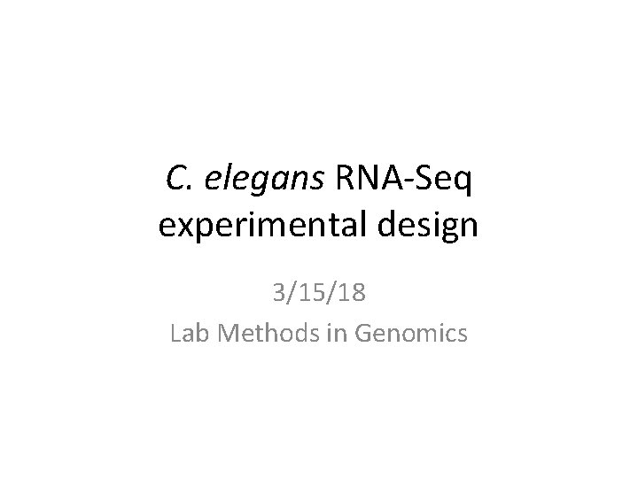 C. elegans RNA-Seq experimental design 3/15/18 Lab Methods in Genomics 