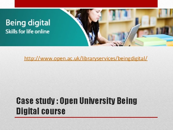 http: //www. open. ac. uk/libraryservices/beingdigital/ Case study : Open University Being Digital course 