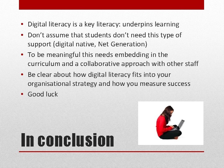  • Digital literacy is a key literacy: underpins learning • Don’t assume that