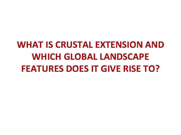 WHAT IS CRUSTAL EXTENSION AND WHICH GLOBAL LANDSCAPE FEATURES DOES IT GIVE RISE TO?