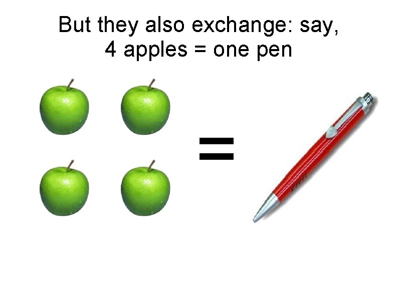 But they also exchange: say, 4 apples = one pen = 
