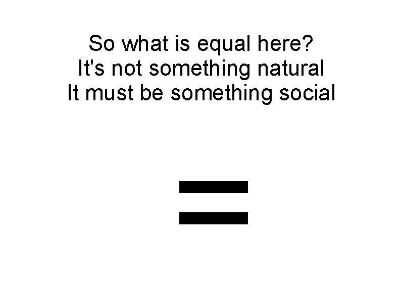 So what is equal here? It's not something natural It must be something social