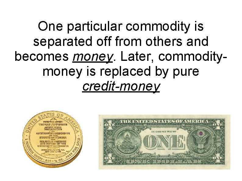 One particular commodity is separated off from others and becomes money. Later, commoditymoney is