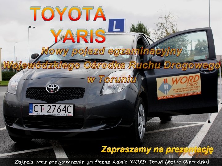 TOYOTA YARIS Nowy pojazd egzaminacyjny Wojewódzkiego Ośrodka Ruchu Drogowego w Toruniu Zapraszamy na prezentację