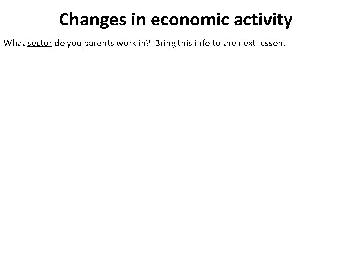 Changes in economic activity What sector do you parents work in? Bring this info