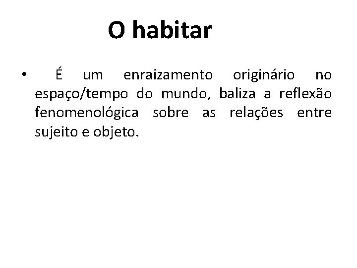  O habitar • É um enraizamento originário no espaço/tempo do mundo, baliza a