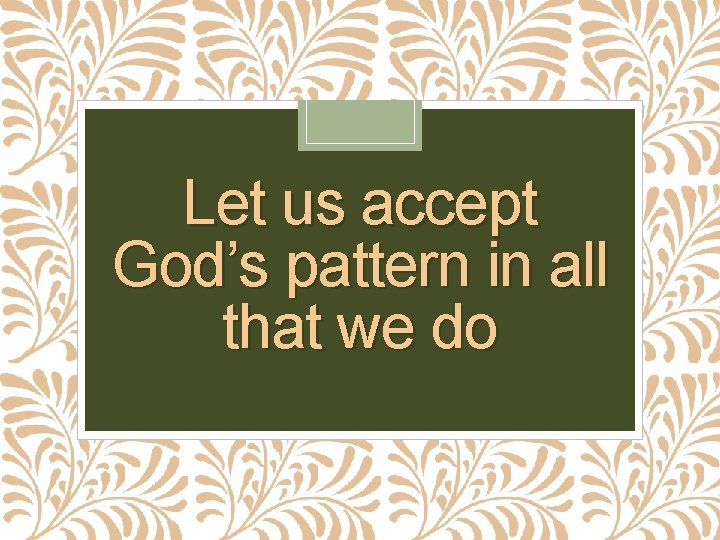 Let us accept God’s pattern in all that we do 