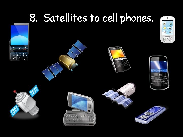 8. Satellites to cell phones. 