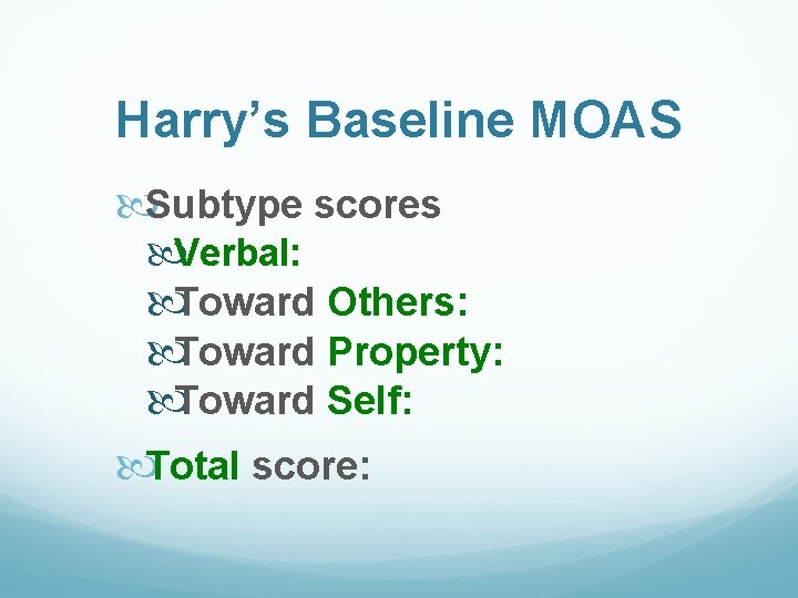 Harry’s Baseline MOAS Subtype scores Verbal: Toward Others: Toward Property: Toward Self: Total score:
