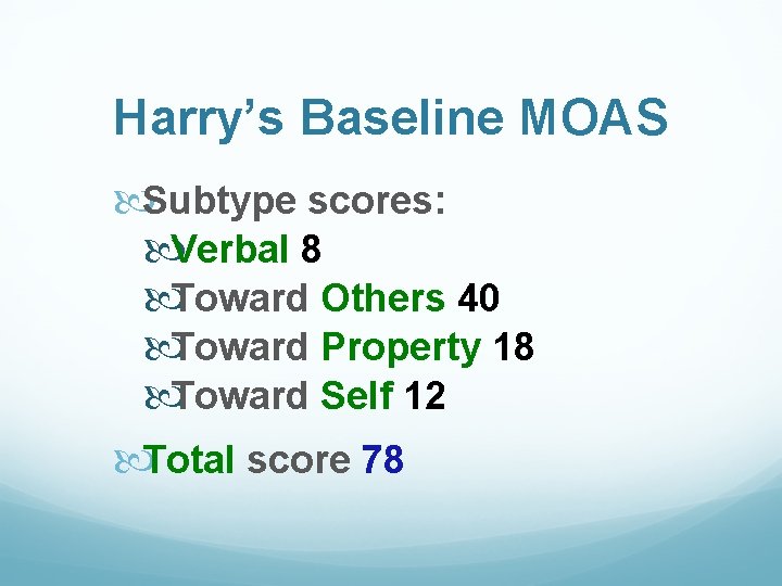 Harry’s Baseline MOAS Subtype scores: Verbal 8 Toward Others 40 Toward Property 18 Toward