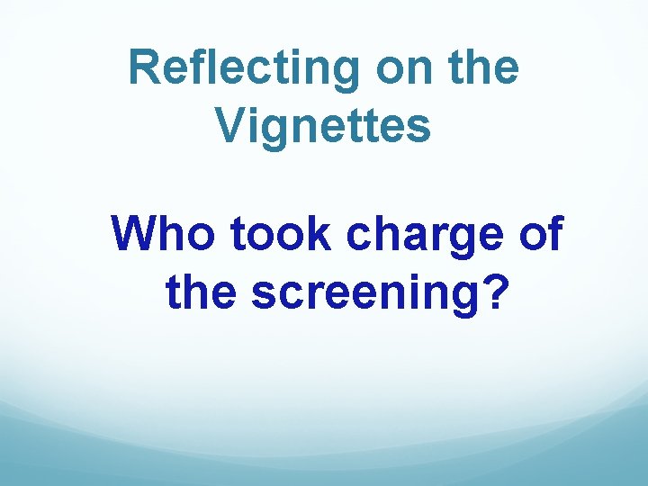 Reflecting on the Vignettes Who took charge of the screening? 