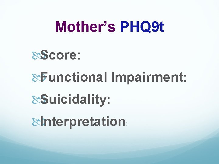 Mother’s PHQ 9 t Score: Functional Impairment: Suicidality: Interpretation: 