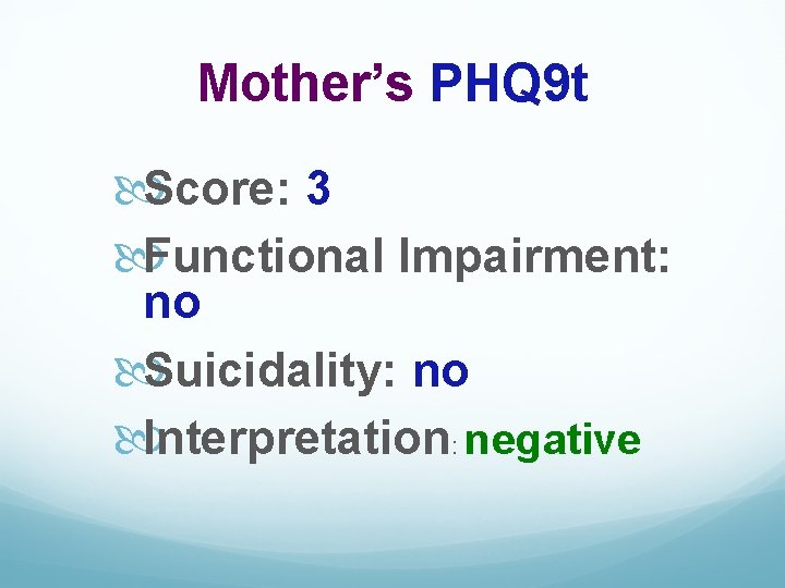 Mother’s PHQ 9 t Score: 3 Functional Impairment: no Suicidality: no Interpretation: negative 