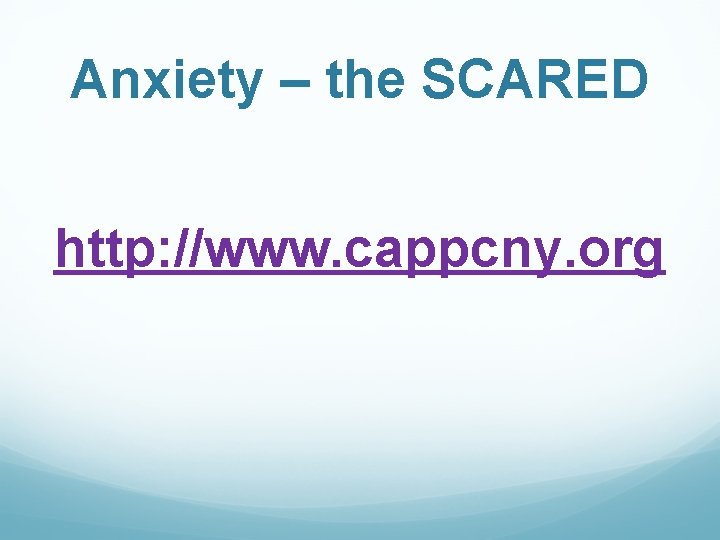 Anxiety – the SCARED http: //www. cappcny. org 