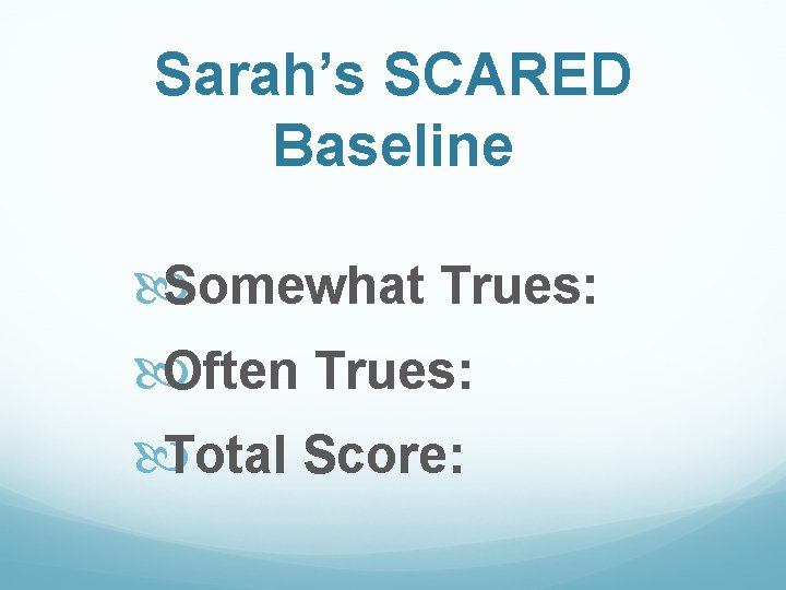 Sarah’s SCARED Baseline Somewhat Trues: Often Trues: Total Score: 
