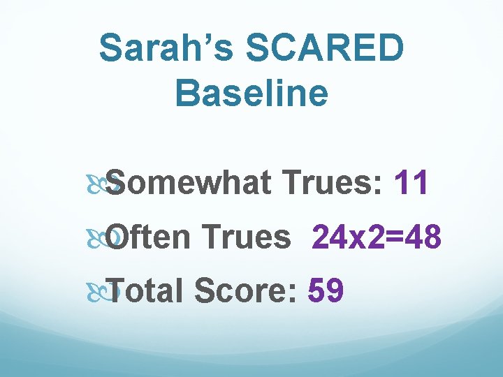 Sarah’s SCARED Baseline Somewhat Trues: 11 Often Trues 24 x 2=48 Total Score: 59