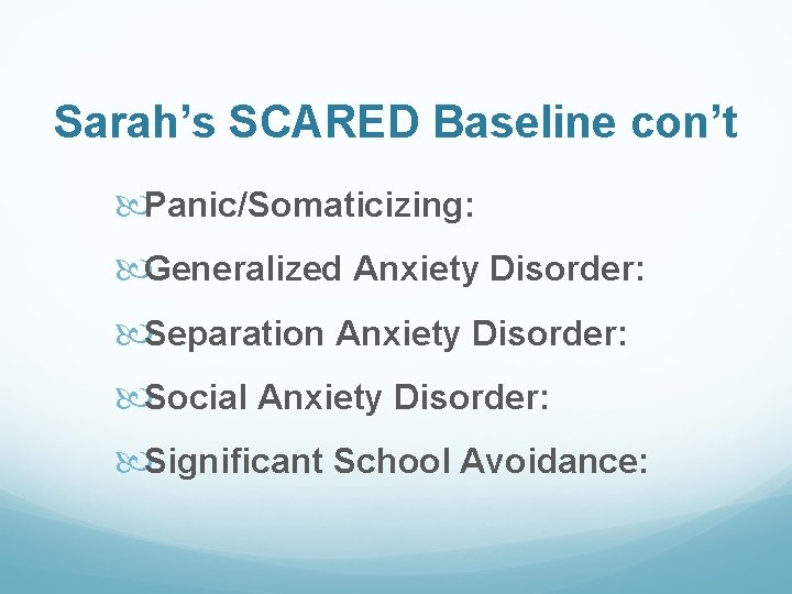 Sarah’s SCARED Baseline con’t Panic/Somaticizing: Generalized Anxiety Disorder: Separation Anxiety Disorder: Social Anxiety Disorder: