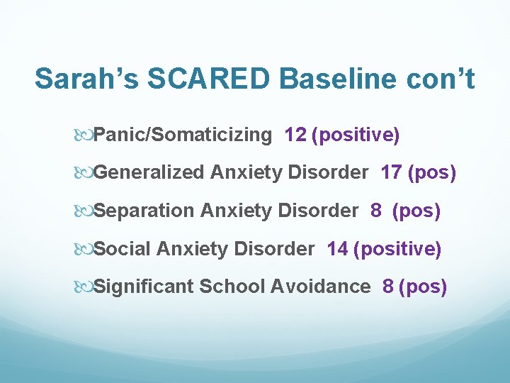 Sarah’s SCARED Baseline con’t Panic/Somaticizing 12 (positive) Generalized Anxiety Disorder 17 (pos) Separation Anxiety