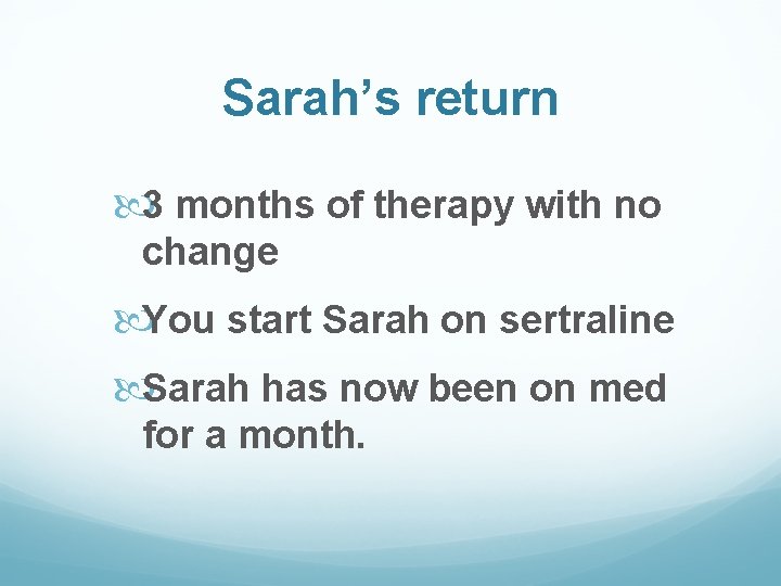 Sarah’s return 3 months of therapy with no change You start Sarah on sertraline