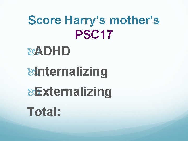 Score Harry’s mother’s PSC 17 ADHD Internalizing Externalizing Total: 